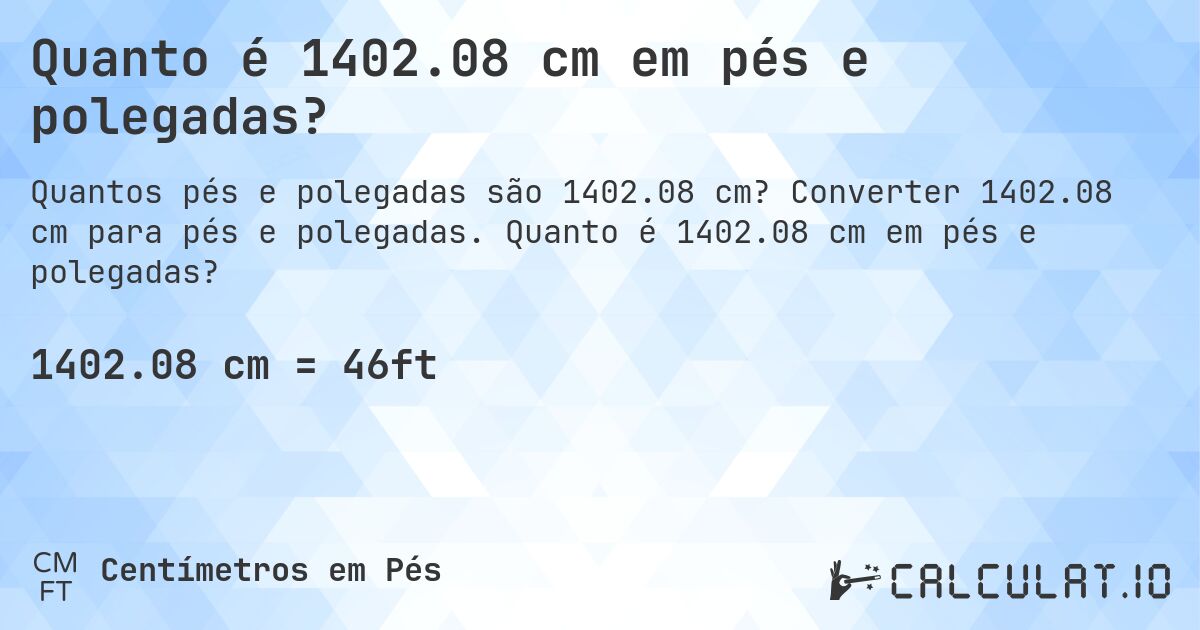 Quanto é 1402.08 cm em pés e polegadas?. Converter 1402.08 cm para pés e polegadas. Quanto é 1402.08 cm em pés e polegadas?