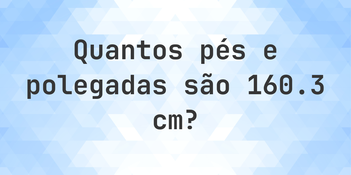 Quanto é 160.3 cm em pés e polegadas? - Calculatio