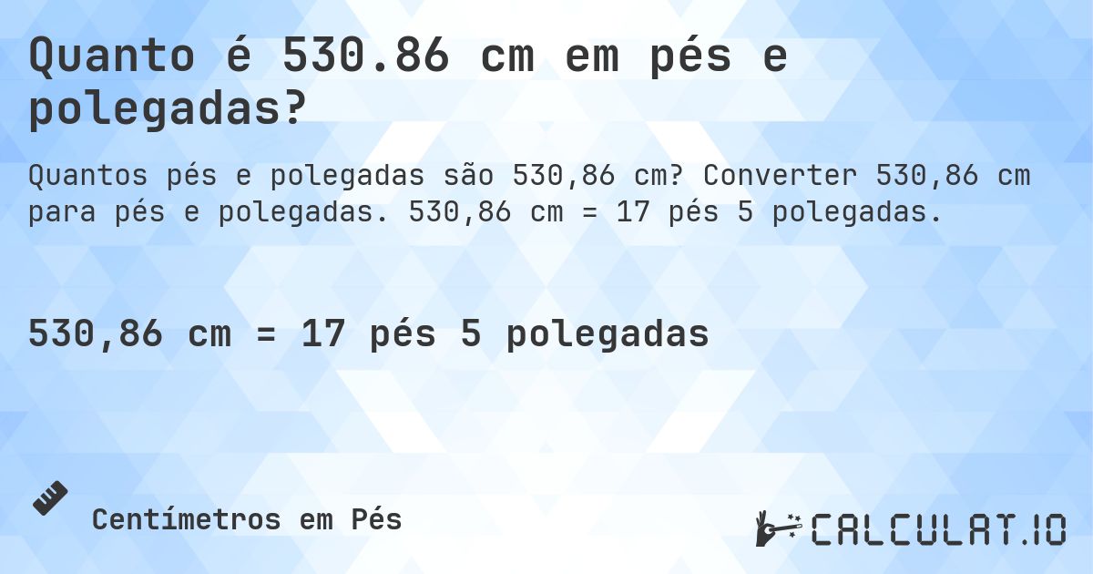 Quanto é 530.86 cm em pés e polegadas?. Converter 530,86 cm para pés e polegadas. 530,86 cm = 17 pés 5 polegadas.