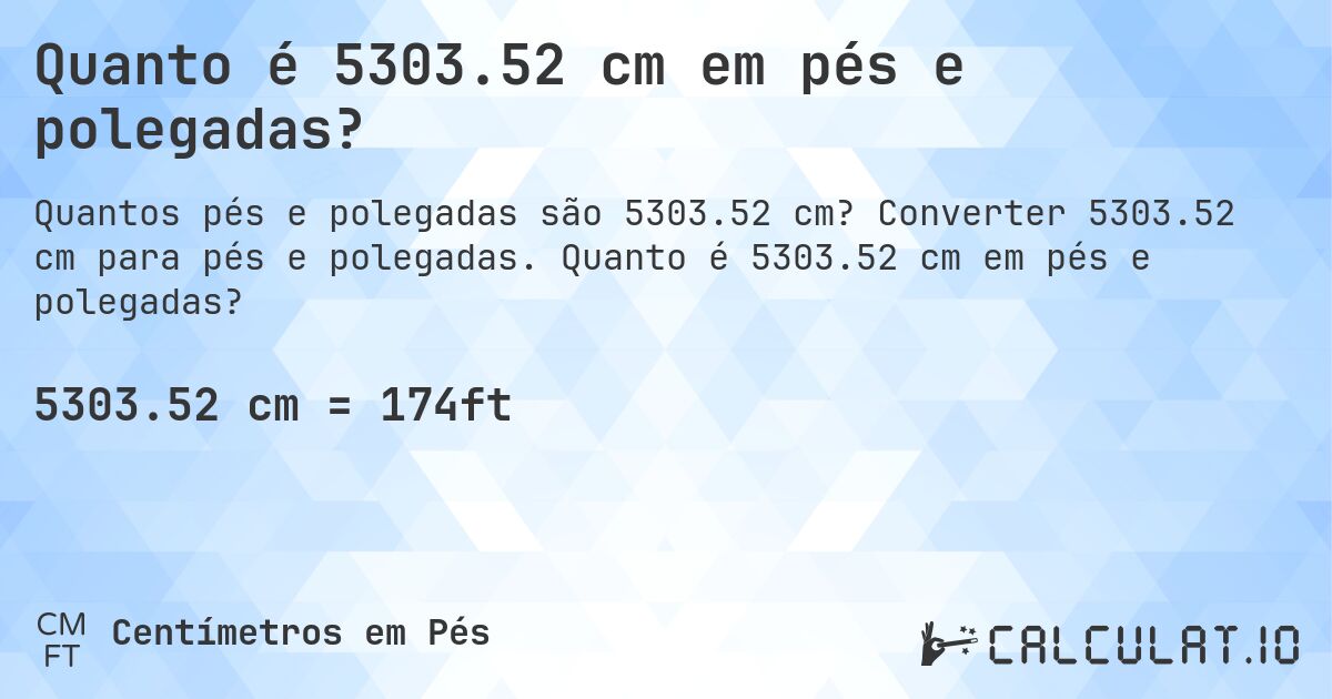 Quanto é 5303.52 cm em pés e polegadas?. Converter 5303.52 cm para pés e polegadas. Quanto é 5303.52 cm em pés e polegadas?