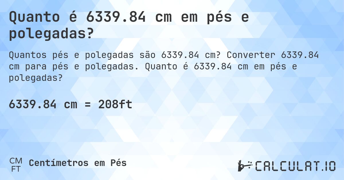 Quanto é 6339.84 cm em pés e polegadas?. Converter 6339.84 cm para pés e polegadas. Quanto é 6339.84 cm em pés e polegadas?