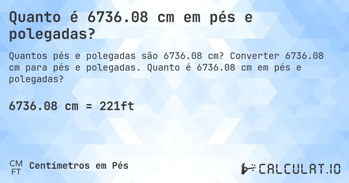 Quanto é 6736.08 cm em pés e polegadas?. Converter 6736.08 cm para pés e polegadas. Quanto é 6736.08 cm em pés e polegadas?