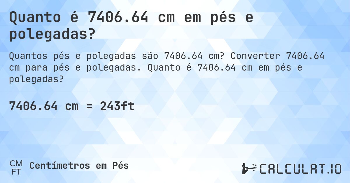 Quanto é 7406.64 cm em pés e polegadas?. Converter 7406.64 cm para pés e polegadas. Quanto é 7406.64 cm em pés e polegadas?