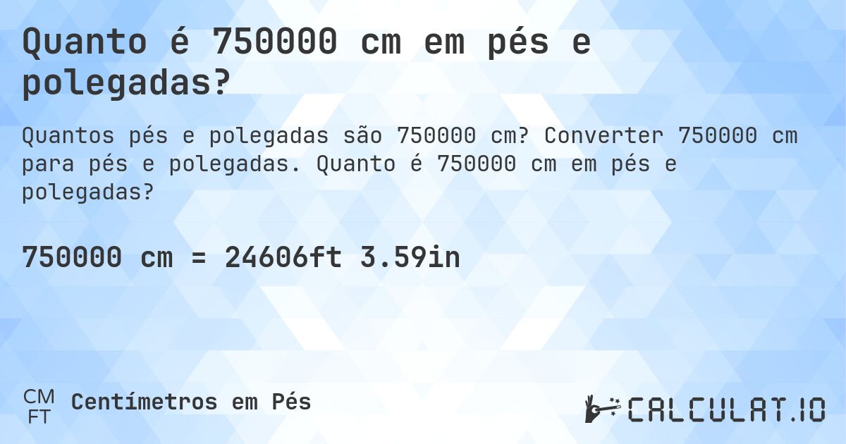 Quanto é 750000 cm em pés e polegadas?. Converter 750000 cm para pés e polegadas. Quanto é 750000 cm em pés e polegadas?