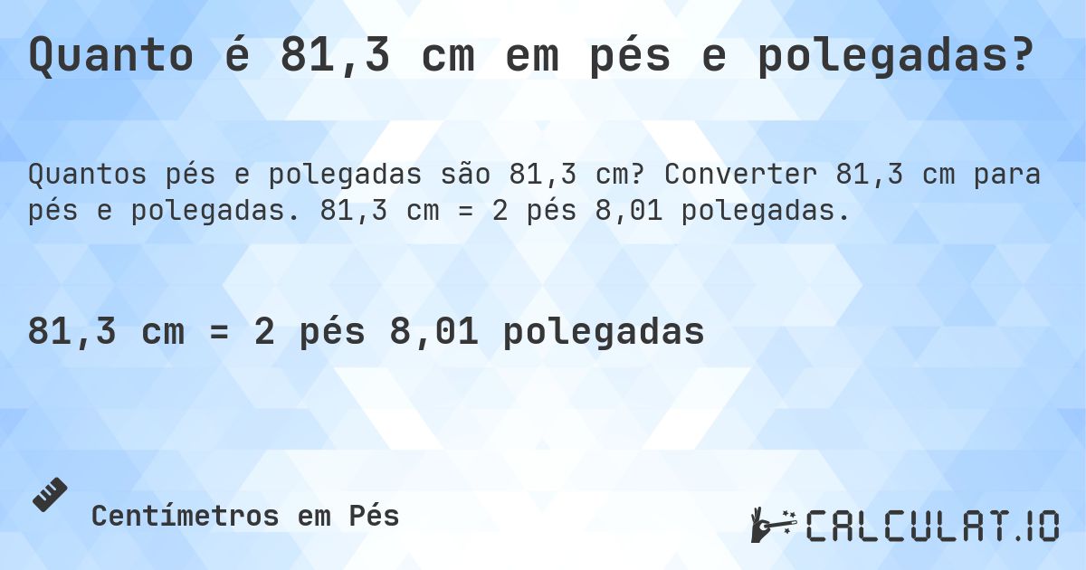 Quanto é 81,3 cm em pés e polegadas?. Converter 81,3 cm para pés e polegadas. 81,3 cm = 2 pés 8,01 polegadas.
