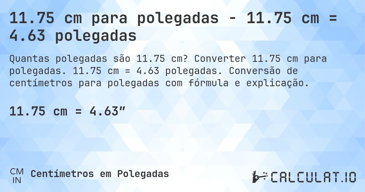 11.75 cm para polegadas - 11.75 cm = 4.63 polegadas. Converter 11.75 cm para polegadas. 11.75 cm = 4.63 polegadas. Conversão de centímetros para polegadas com fórmula e explicação.