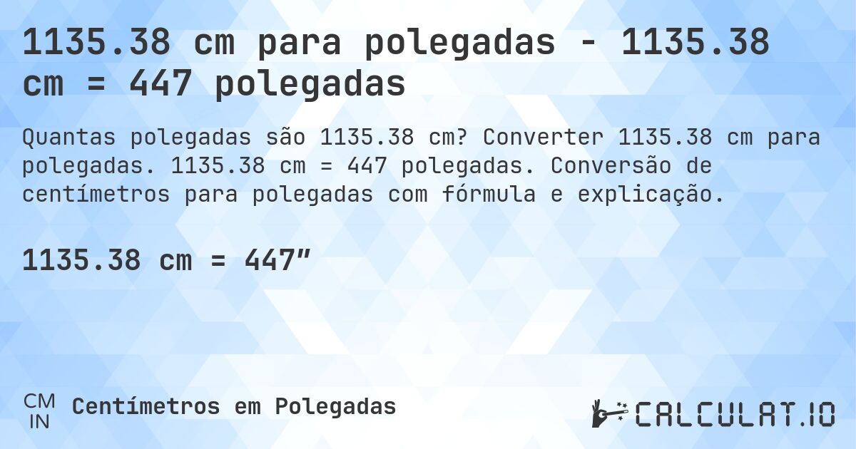 1135.38 cm para polegadas - 1135.38 cm = 447 polegadas. Converter 1135.38 cm para polegadas. 1135.38 cm = 447 polegadas. Conversão de centímetros para polegadas com fórmula e explicação.
