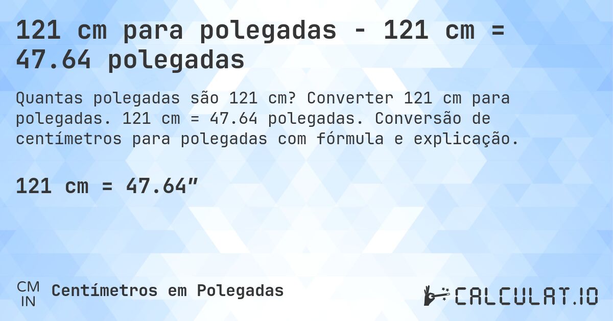 121 cm para polegadas - 121 cm = 47.64 polegadas. Converter 121 cm para polegadas. 121 cm = 47.64 polegadas. Conversão de centímetros para polegadas com fórmula e explicação.