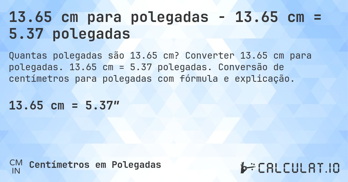 13.65 cm para polegadas - 13.65 cm = 5.37 polegadas. Converter 13.65 cm para polegadas. 13.65 cm = 5.37 polegadas. Conversão de centímetros para polegadas com fórmula e explicação.