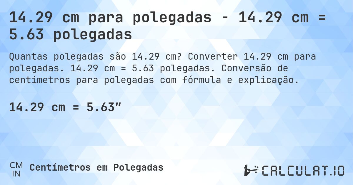 14.29 cm para polegadas - 14.29 cm = 5.63 polegadas. Converter 14.29 cm para polegadas. 14.29 cm = 5.63 polegadas. Conversão de centímetros para polegadas com fórmula e explicação.
