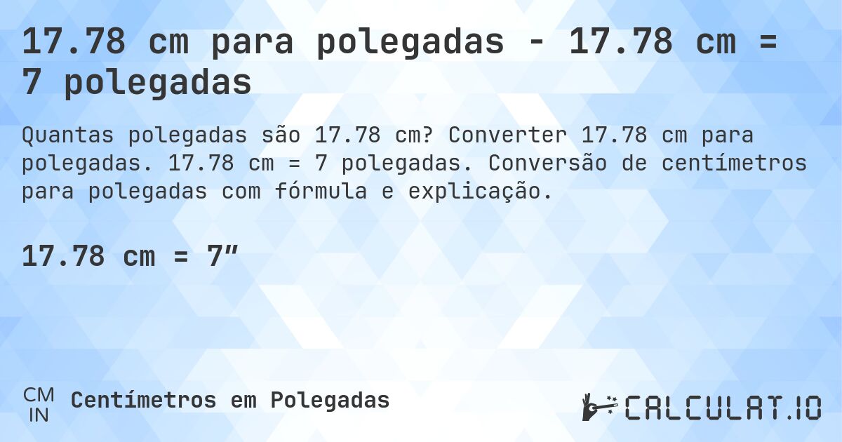 17.78 cm para polegadas - 17.78 cm = 7 polegadas. Converter 17.78 cm para polegadas. 17.78 cm = 7 polegadas. Conversão de centímetros para polegadas com fórmula e explicação.