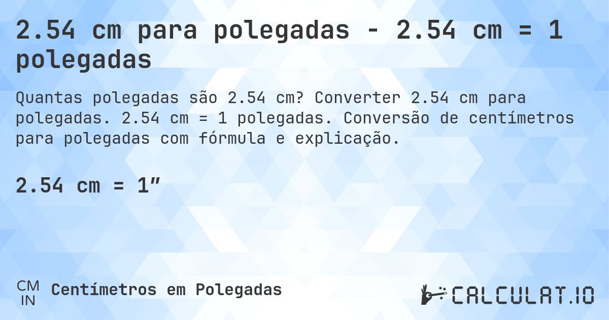 2.54 cm para polegadas - 2.54 cm = 1 polegadas. Converter 2.54 cm para polegadas. 2.54 cm = 1 polegadas. Conversão de centímetros para polegadas com fórmula e explicação.