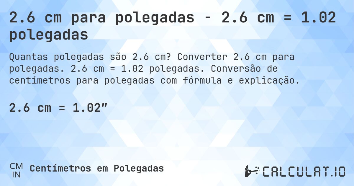 2.6 cm para polegadas - 2.6 cm = 1.02 polegadas. Converter 2.6 cm para polegadas. 2.6 cm = 1.02 polegadas. Conversão de centímetros para polegadas com fórmula e explicação.