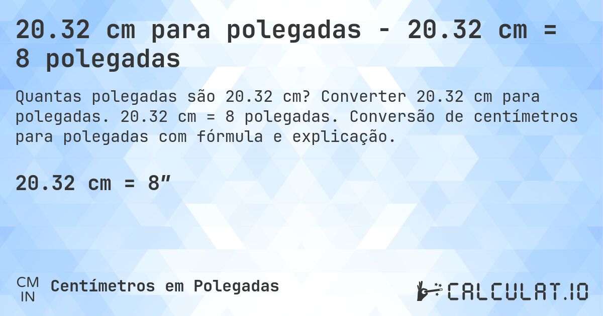 20.32 cm para polegadas - 20.32 cm = 8 polegadas. Converter 20.32 cm para polegadas. 20.32 cm = 8 polegadas. Conversão de centímetros para polegadas com fórmula e explicação.