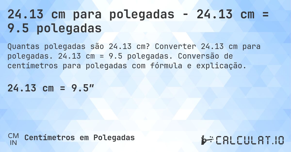24.13 cm para polegadas - 24.13 cm = 9.5 polegadas. Converter 24.13 cm para polegadas. 24.13 cm = 9.5 polegadas. Conversão de centímetros para polegadas com fórmula e explicação.