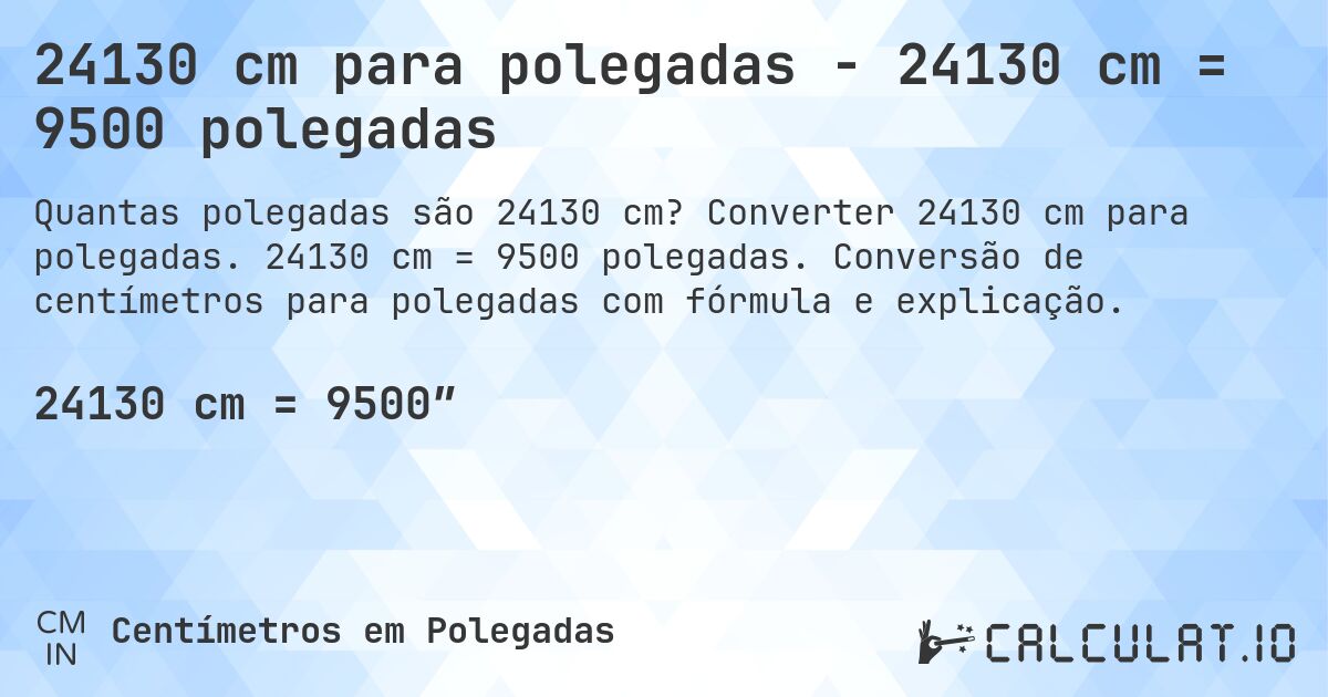 24130 cm para polegadas - 24130 cm = 9500 polegadas. Converter 24130 cm para polegadas. 24130 cm = 9500 polegadas. Conversão de centímetros para polegadas com fórmula e explicação.