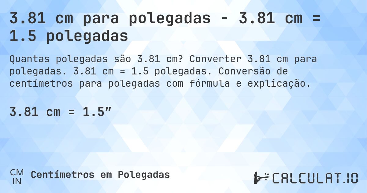 3.81 cm para polegadas - 3.81 cm = 1.5 polegadas. Converter 3.81 cm para polegadas. 3.81 cm = 1.5 polegadas. Conversão de centímetros para polegadas com fórmula e explicação.