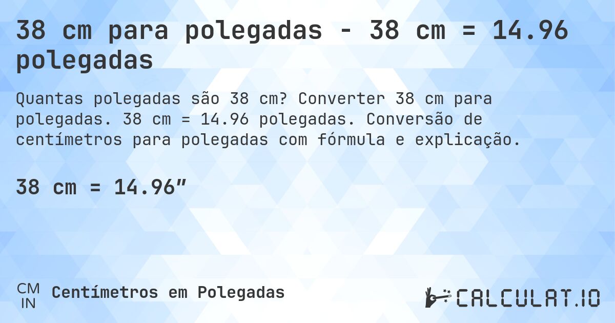 38 cm para polegadas - 38 cm = 14.96 polegadas. Converter 38 cm para polegadas. 38 cm = 14.96 polegadas. Conversão de centímetros para polegadas com fórmula e explicação.