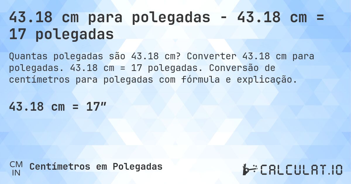 43.18 cm para polegadas - 43.18 cm = 17 polegadas. Converter 43.18 cm para polegadas. 43.18 cm = 17 polegadas. Conversão de centímetros para polegadas com fórmula e explicação.