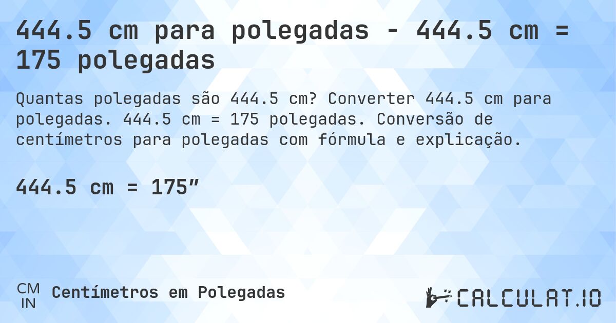 444.5 cm para polegadas - 444.5 cm = 175 polegadas. Converter 444.5 cm para polegadas. 444.5 cm = 175 polegadas. Conversão de centímetros para polegadas com fórmula e explicação.