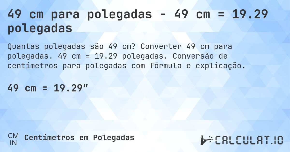 49 cm para polegadas - 49 cm = 19.29 polegadas. Converter 49 cm para polegadas. 49 cm = 19.29 polegadas. Conversão de centímetros para polegadas com fórmula e explicação.