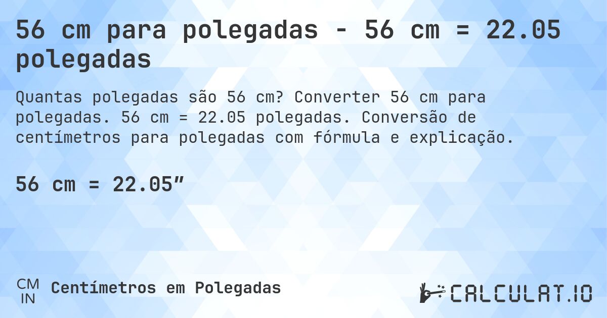 56 cm para polegadas - 56 cm = 22.05 polegadas. Converter 56 cm para polegadas. 56 cm = 22.05 polegadas. Conversão de centímetros para polegadas com fórmula e explicação.