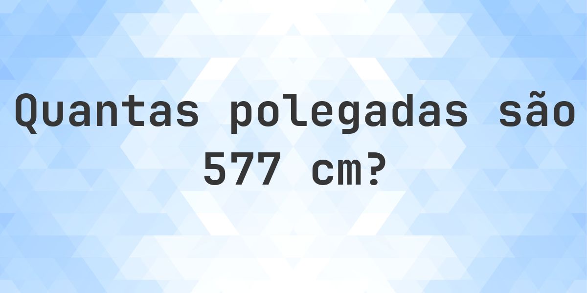 577 cm para polegadas - 577 cm = 227.17 polegadas - Calculatio