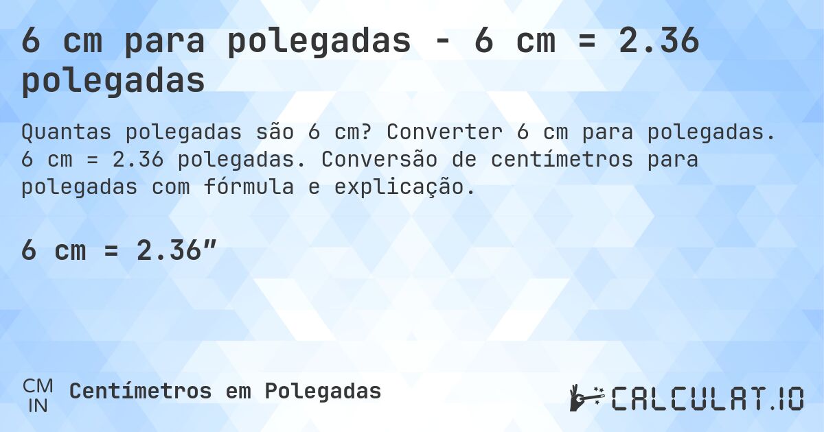 6 cm para polegadas - 6 cm = 2.36 polegadas. Converter 6 cm para polegadas. 6 cm = 2.36 polegadas. Conversão de centímetros para polegadas com fórmula e explicação.