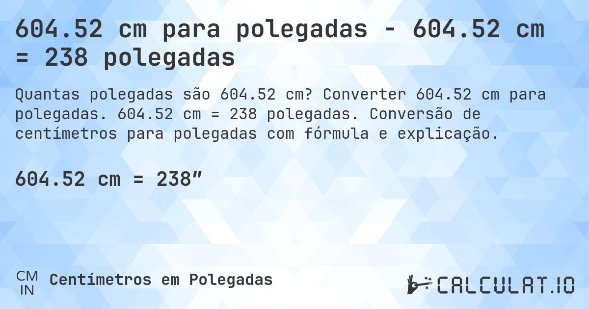 604.52 cm para polegadas - 604.52 cm = 238 polegadas. Converter 604.52 cm para polegadas. 604.52 cm = 238 polegadas. Conversão de centímetros para polegadas com fórmula e explicação.