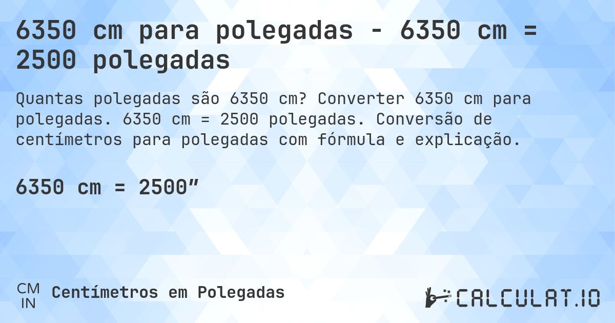 6350 cm para polegadas - 6350 cm = 2500 polegadas. Converter 6350 cm para polegadas. 6350 cm = 2500 polegadas. Conversão de centímetros para polegadas com fórmula e explicação.