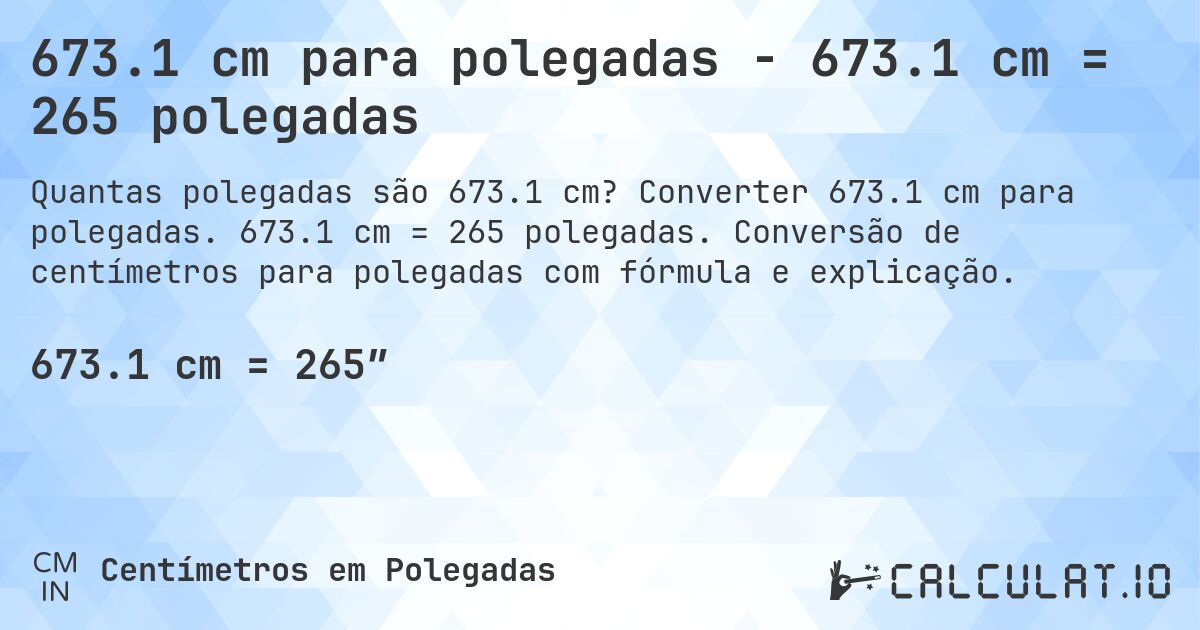 673.1 cm para polegadas - 673.1 cm = 265 polegadas. Converter 673.1 cm para polegadas. 673.1 cm = 265 polegadas. Conversão de centímetros para polegadas com fórmula e explicação.