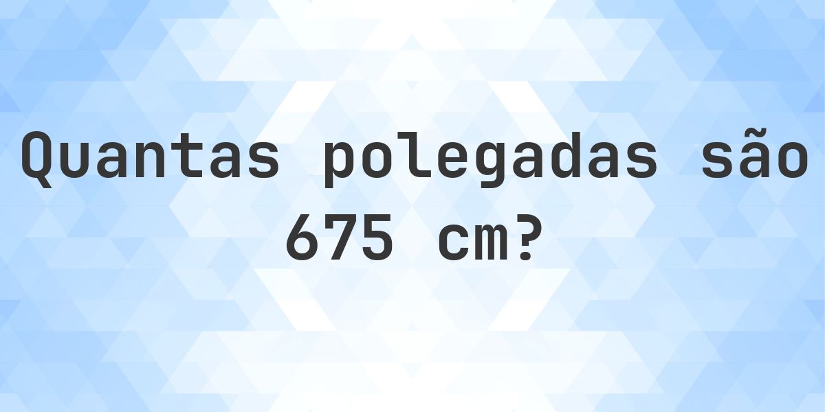 675 cm para polegadas - 675 cm = 265.75 polegadas - Calculatio