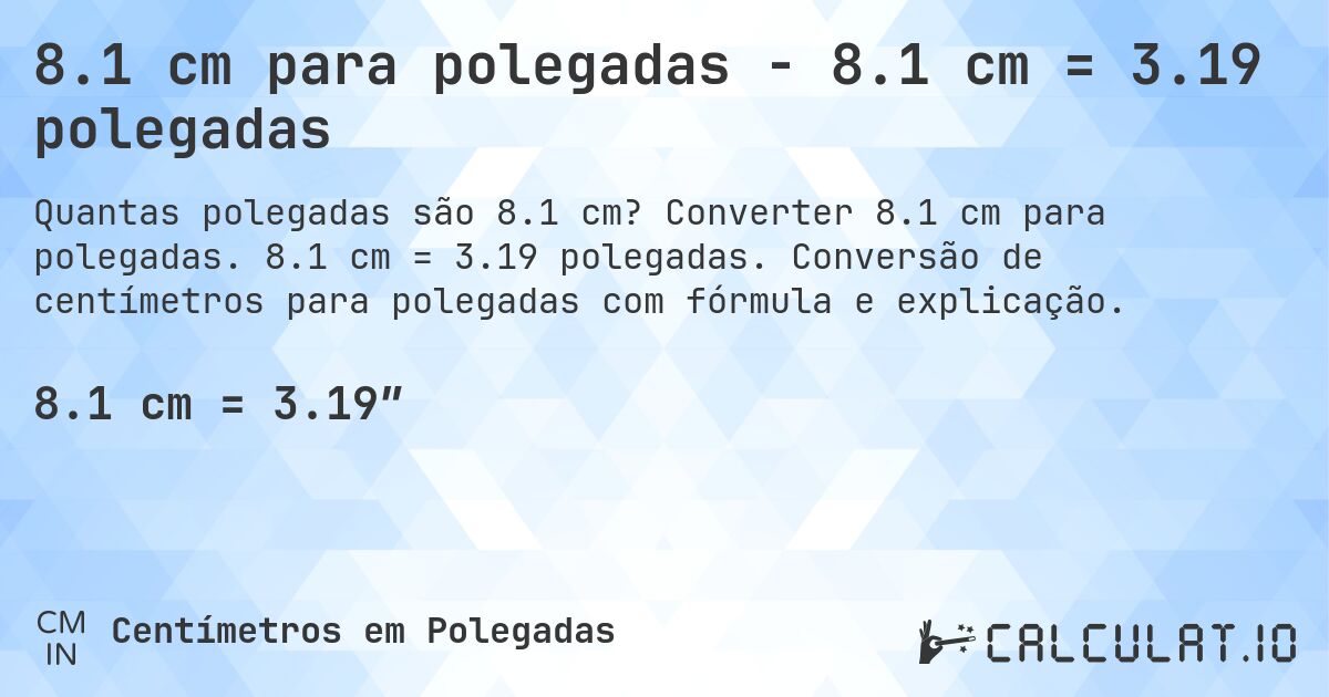 8.1 cm para polegadas - 8.1 cm = 3.19 polegadas. Converter 8.1 cm para polegadas. 8.1 cm = 3.19 polegadas. Conversão de centímetros para polegadas com fórmula e explicação.