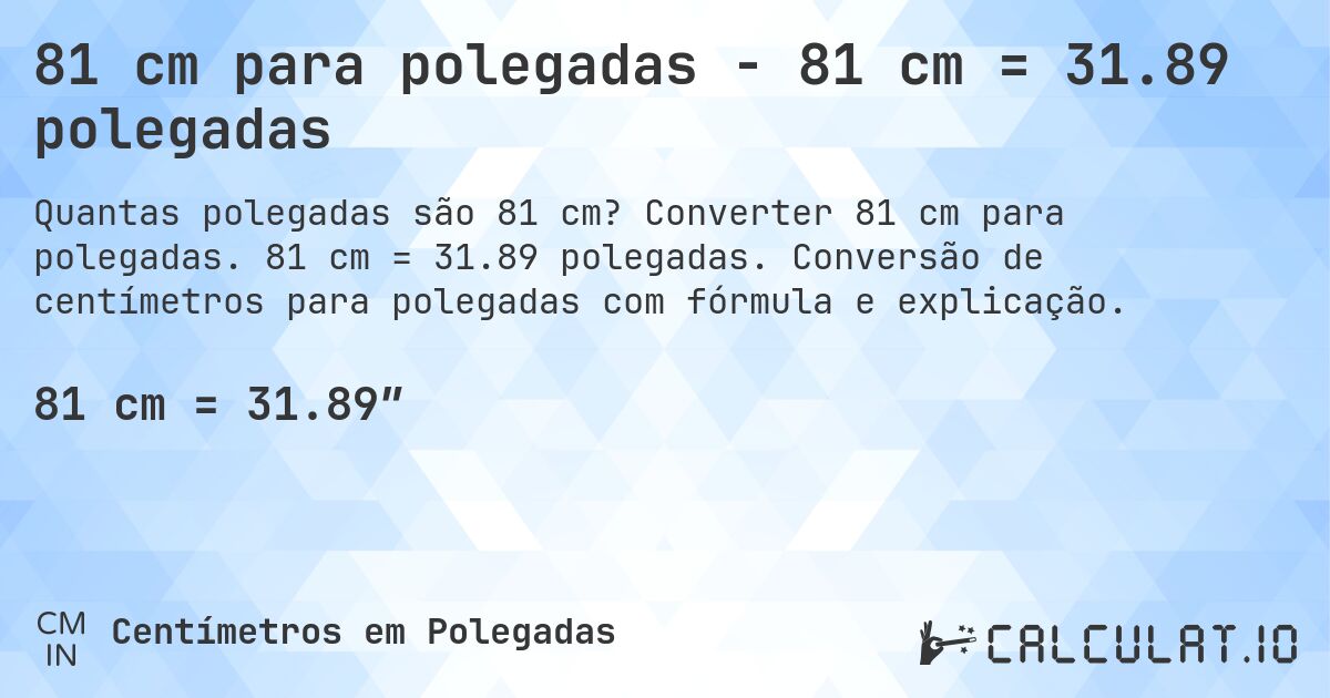 81 cm para polegadas - 81 cm = 31.89 polegadas. Converter 81 cm para polegadas. 81 cm = 31.89 polegadas. Conversão de centímetros para polegadas com fórmula e explicação.