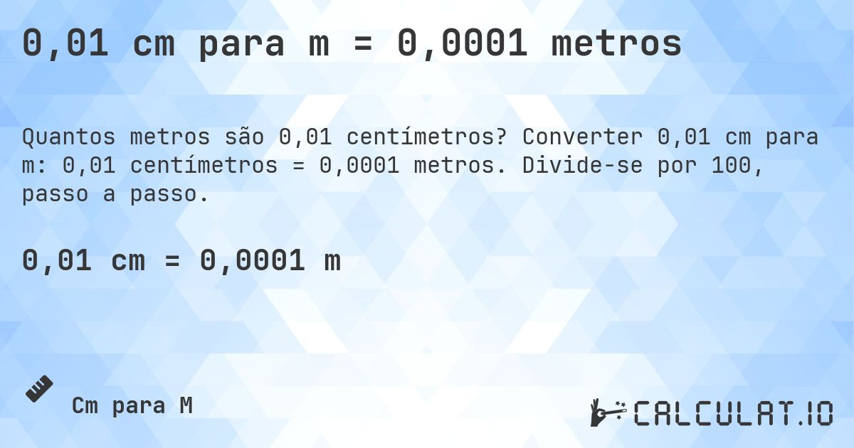 0,01 cm para m = 0,0001 metros. Converter 0,01 cm para m: 0,01 centímetros = 0,0001 metros. Divide-se por 100, passo a passo.