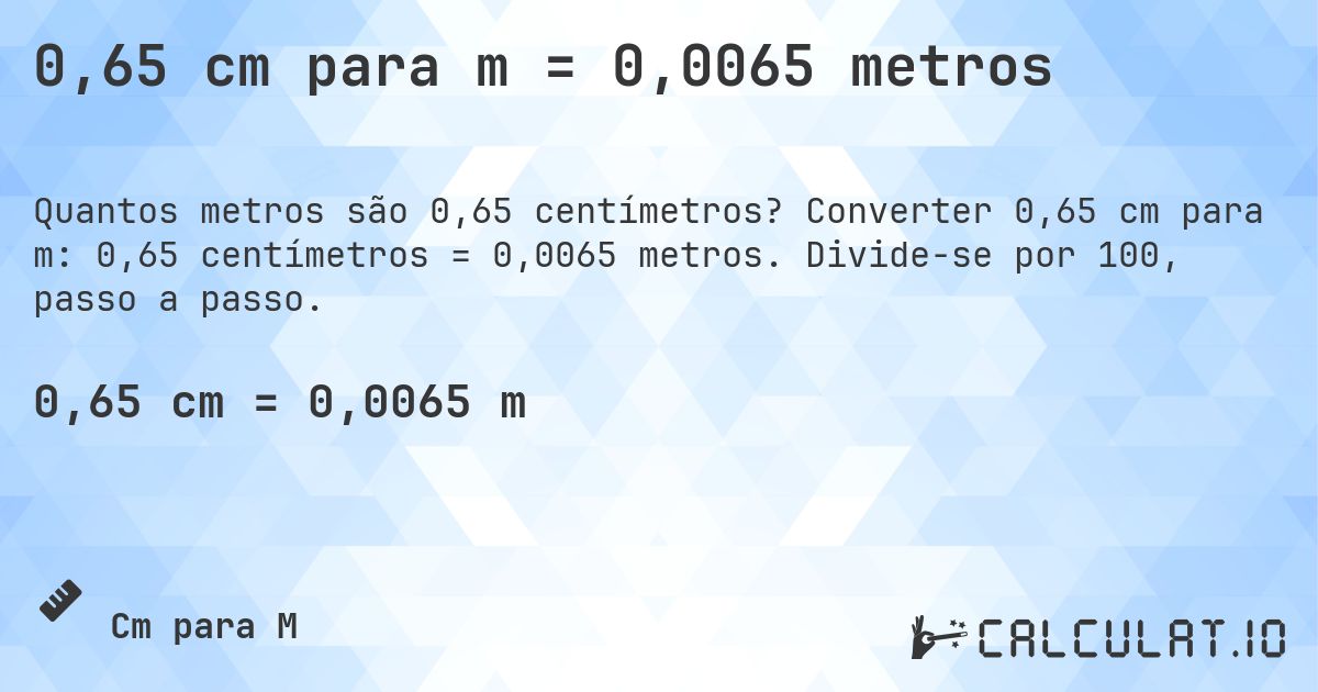 0,65 cm para m = 0,0065 metros. Converter 0,65 cm para m: 0,65 centímetros = 0,0065 metros. Divide-se por 100, passo a passo.