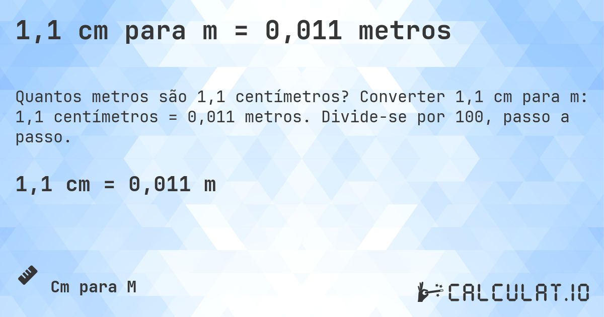 1,1 cm para m = 0,011 metros. Converter 1,1 cm para m: 1,1 centímetros = 0,011 metros. Divide-se por 100, passo a passo.