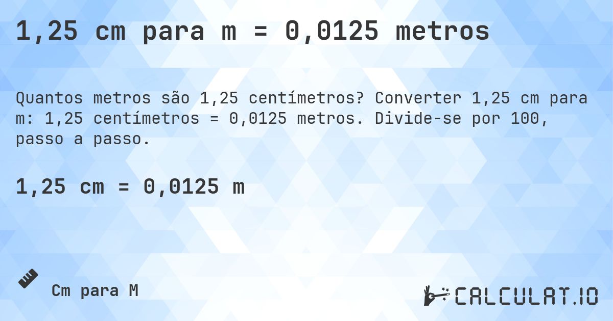 1,25 cm para m = 0,0125 metros. Converter 1,25 cm para m: 1,25 centímetros = 0,0125 metros. Divide-se por 100, passo a passo.