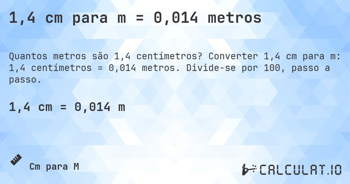 1,4 cm para m = 0,014 metros. Converter 1,4 cm para m: 1,4 centímetros = 0,014 metros. Divide-se por 100, passo a passo.