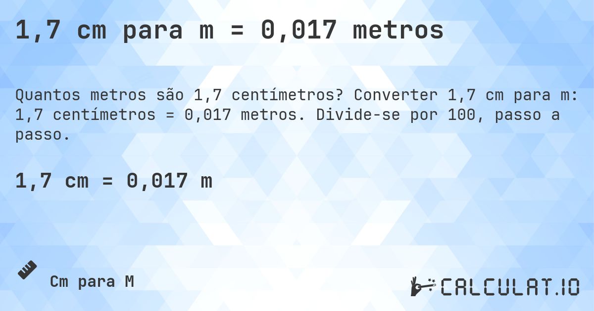 1,7 cm para m = 0,017 metros. Converter 1,7 cm para m: 1,7 centímetros = 0,017 metros. Divide-se por 100, passo a passo.
