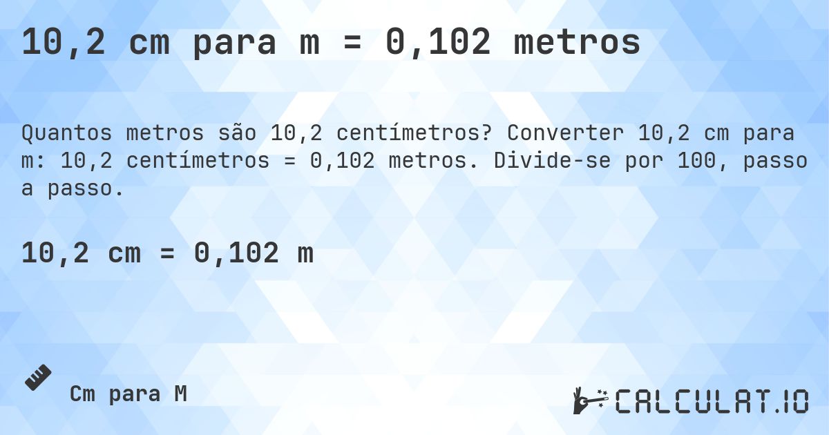 10,2 cm para m = 0,102 metros. Converter 10,2 cm para m: 10,2 centímetros = 0,102 metros. Divide-se por 100, passo a passo.