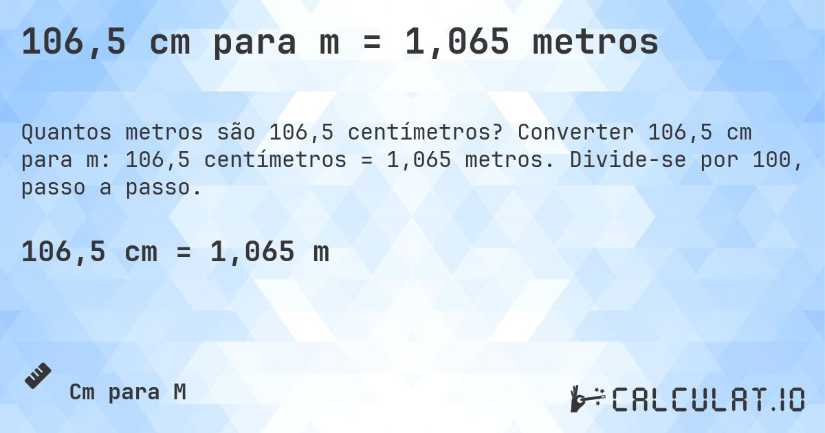 106,5 cm para m = 1,065 metros. Converter 106,5 cm para m: 106,5 centímetros = 1,065 metros. Divide-se por 100, passo a passo.