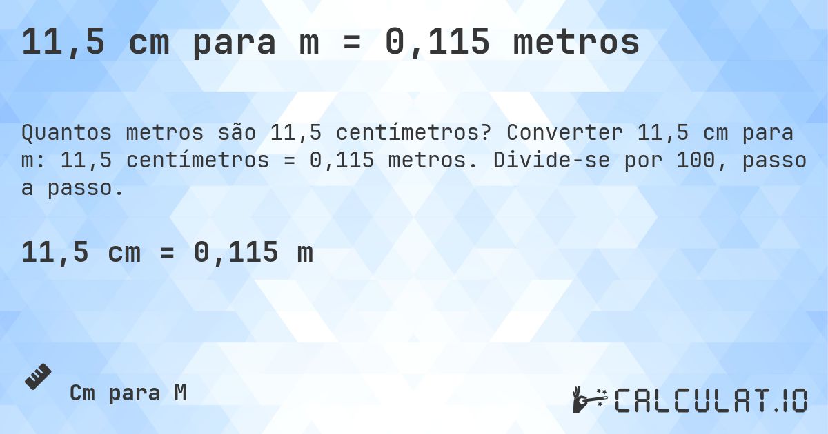 11,5 cm para m = 0,115 metros. Converter 11,5 cm para m: 11,5 centímetros = 0,115 metros. Divide-se por 100, passo a passo.