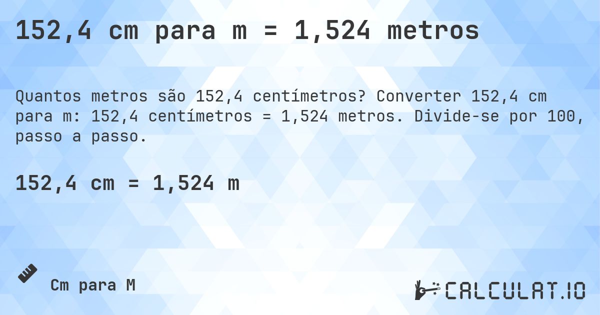 152,4 cm para m = 1,524 metros. Converter 152,4 cm para m: 152,4 centímetros = 1,524 metros. Divide-se por 100, passo a passo.