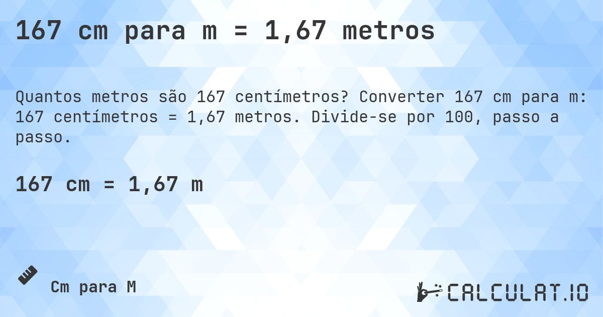167 cm para m = 1,67 metros. Converter 167 cm para m: 167 centímetros = 1,67 metros. Divide-se por 100, passo a passo.