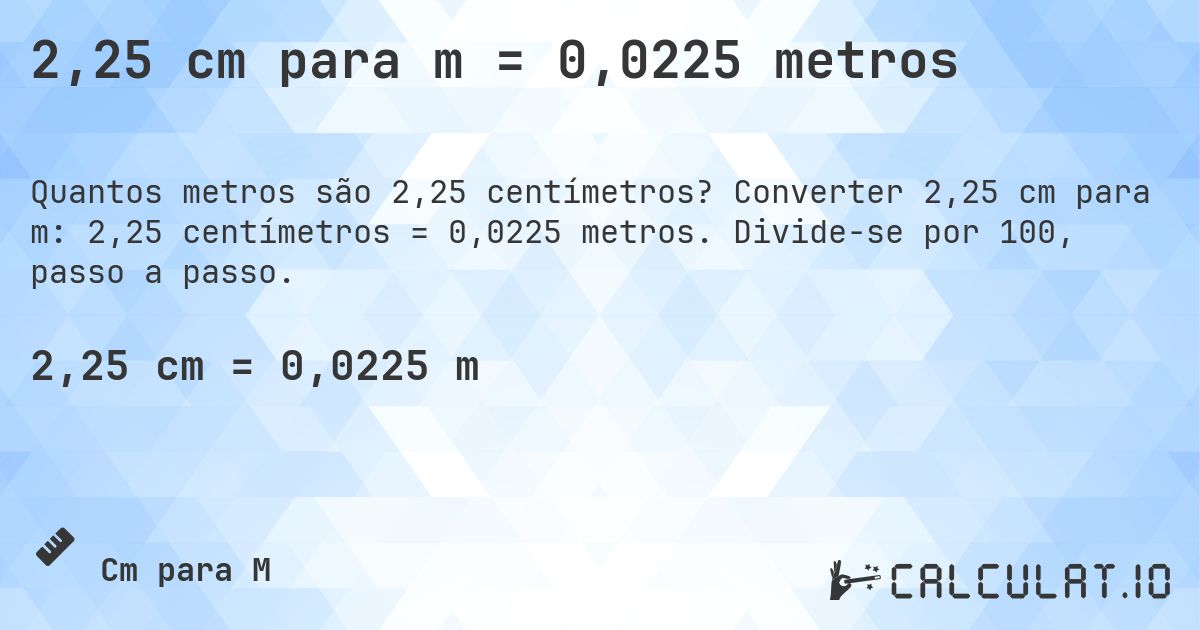2,25 cm para m = 0,0225 metros. Converter 2,25 cm para m: 2,25 centímetros = 0,0225 metros. Divide-se por 100, passo a passo.