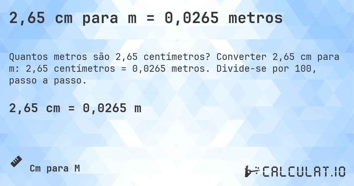 2,65 cm para m = 0,0265 metros. Converter 2,65 cm para m: 2,65 centímetros = 0,0265 metros. Divide-se por 100, passo a passo.