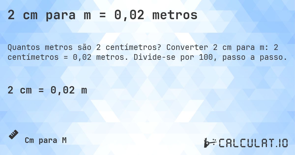 2 cm para m = 0,02 metros. Converter 2 cm para m: 2 centímetros = 0,02 metros. Divide-se por 100, passo a passo.
