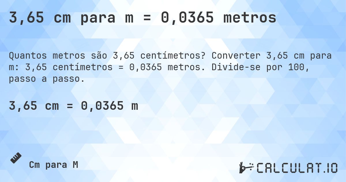 3,65 cm para m = 0,0365 metros. Converter 3,65 cm para m: 3,65 centímetros = 0,0365 metros. Divide-se por 100, passo a passo.