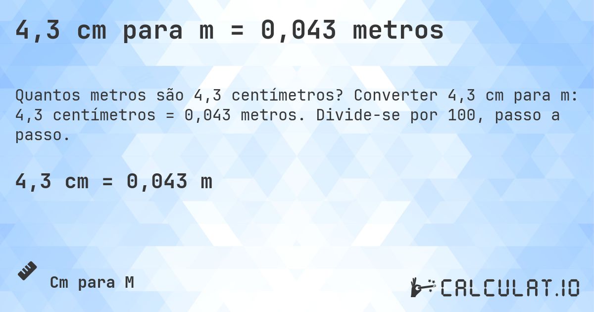 4,3 cm para m = 0,043 metros. Converter 4,3 cm para m: 4,3 centímetros = 0,043 metros. Divide-se por 100, passo a passo.